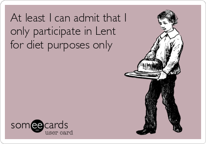 At least I can admit that I
only participate in Lent
for diet purposes only