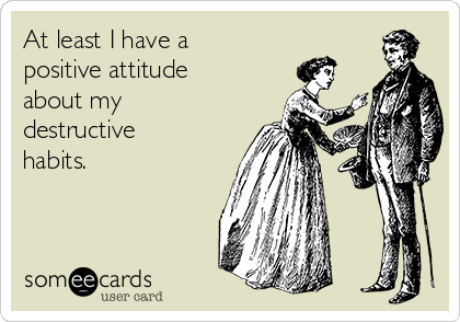 At least I have a
positive attitude
about my
destructive
habits. 