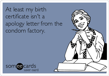 At least my birth
certificate isn't a
apology letter from the
condom factory. 