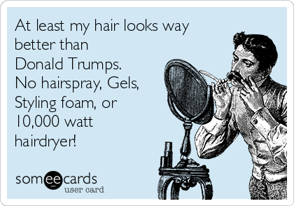 At least my hair looks way
better than 
Donald Trumps.
No hairspray, Gels,
Styling foam, or
10,000 watt
hairdryer!