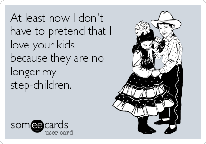 At least now I don't
have to pretend that I
love your kids
because they are no
longer my
step-children. 