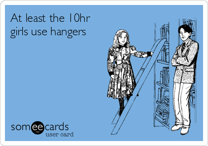 At least the 10hr
girls use hangers