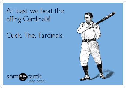 At least we beat the
effing Cardinals!

Cuck. The. Fardinals.