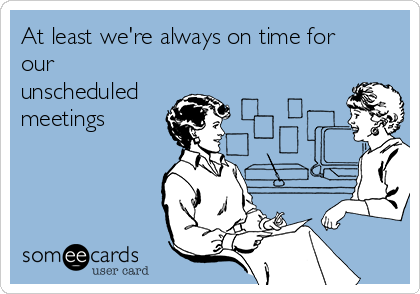At least we're always on time for
our
unscheduled
meetings