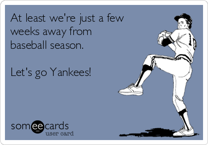 At least we're just a few
weeks away from
baseball season.

Let's go Yankees!