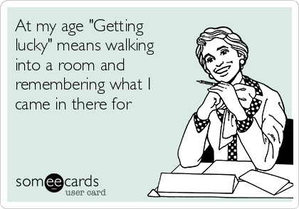 At my age "Getting
lucky" means walking
into a room and
remembering what I
came in there for