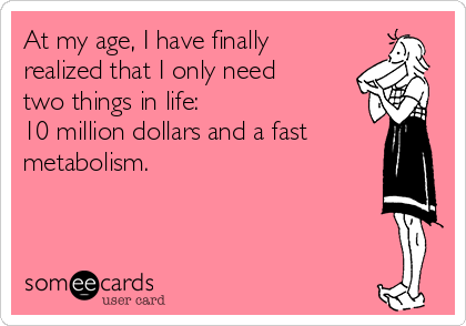 At my age, I have finally
realized that I only need
two things in life:
10 million dollars and a fast
metabolism.