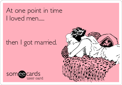 At one point in time
I loved men.....
 

then I got married.