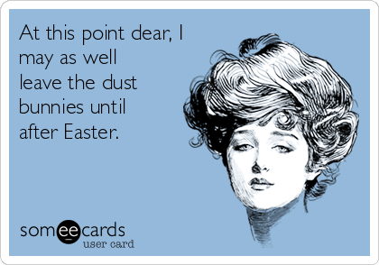 At this point dear, I
may as well
leave the dust
bunnies until
after Easter.