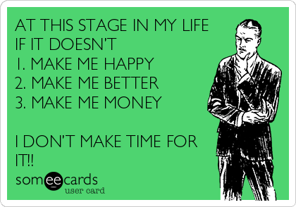 AT THIS STAGE IN MY LIFE
IF IT DOESN’T 
1. MAKE ME HAPPY 
2. MAKE ME BETTER
3. MAKE ME MONEY 

I DON’T MAKE TIME FOR
IT!!
