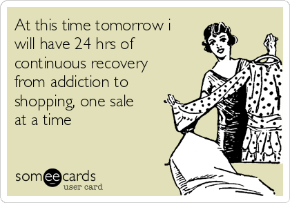 At this time tomorrow i
will have 24 hrs of
continuous recovery
from addiction to
shopping, one sale
at a time