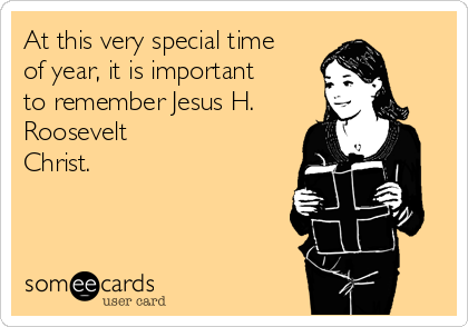 At this very special time
of year, it is important
to remember Jesus H.
Roosevelt
Christ.