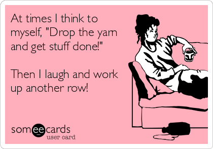At times I think to
myself, "Drop the yarn
and get stuff done!" 

Then I laugh and work
up another row!