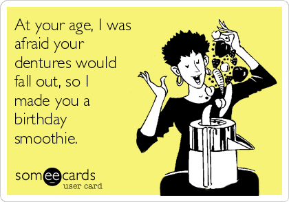 At your age, I was
afraid your
dentures would
fall out, so I
made you a
birthday
smoothie.