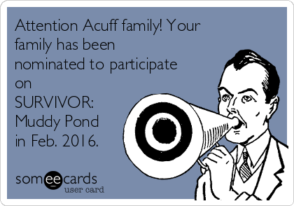 Attention Acuff family! Your
family has been
nominated to participate
on
SURVIVOR: 
Muddy Pond
in Feb. 2016.