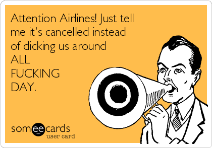 Attention Airlines! Just tell
me it's cancelled instead
of dicking us around 
ALL 
FUCKING
DAY. 