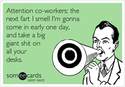 Attention co-workers: the
next fart I smell I'm gonna
come in early one day,
and take a big
giant shit on
all your
desks.
