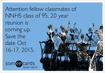 Attention fellow classmates of
NNHS class of 95, 20 year
reunion is
coming up.
Save the
date Oct
16-17, 2015. 