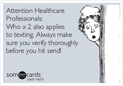 Attention Healthcare
Professionals:
Who x 2 also applies
to texting. Always make
sure you verify thoroughly 
before you hit send! 