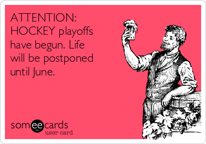 ATTENTION:
HOCKEY playoffs
have begun. Life
will be postponed
until June. 