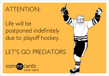 ATTENTION: 

Life will be
postponed indefinitely
due to playoff hockey.

LET'S GO PREDATORS