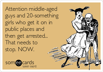 Attention middle-aged
guys and 20-something
girls who get it on in
public places and
then get arrested...
That needs to
stop. NOW.