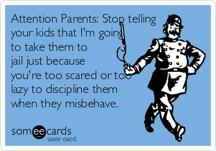 Attention Parents: Stop telling
your kids that I'm going
to take them to
jail just because
you're too scared or too
lazy to discipline them
when they misbehave.