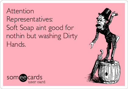Attention
Representatives:
Soft Soap aint good for
nothin but washing Dirty
Hands.
