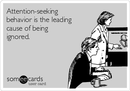 Attention-seeking
behavior is the leading
cause of being
ignored.