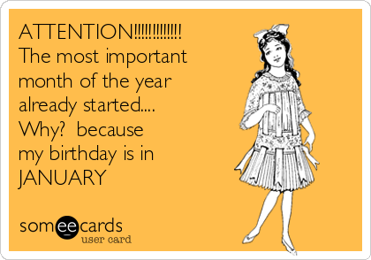 ATTENTION!!!!!!!!!!!!! 
The most important
month of the year 
already started....  
Why?  because
my birthday is in
JANUARY  