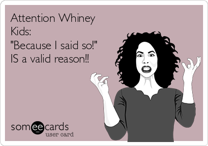 Attention Whiney
Kids: 
"Because I said so!"
IS a valid reason!!