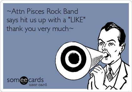 ~Attn Pisces Rock Band
says hit us up with a "LIKE"
thank you very much~