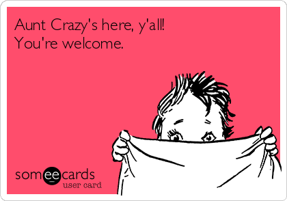 Aunt Crazy's here, y'all!
You're welcome.