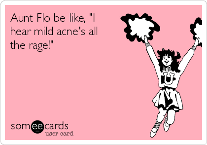 Aunt Flo be like, "I
hear mild acne's all
the rage!"
