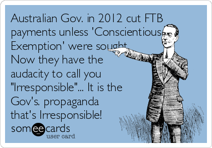 Australian Gov. in 2012 cut FTB
payments unless 'Conscientious
Exemption' were sought.
Now they have the
audacity to call you
"Irresponsible"... It is the
Gov's. propaganda
that's Irresponsible!