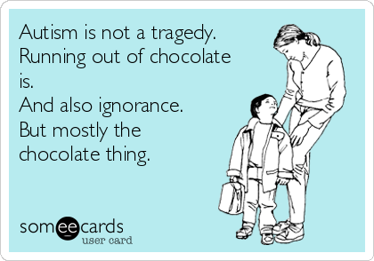 Autism is not a tragedy.
Running out of chocolate
is.
And also ignorance.
But mostly the
chocolate thing.