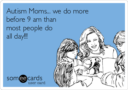 Autism Moms... we do more
before 9 am than
most people do
all day!!!
