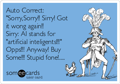 Auto Correct:  
"Sorry,Sorry!! Sirry! Got
it wong again!!              
Sirry: AI stands for
"artificial inteligents!!!"
Opps!!! Anyway! Buy
Some!!! Stupid fone!.....