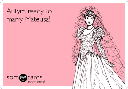 Autym ready to
marry Mateusz! 