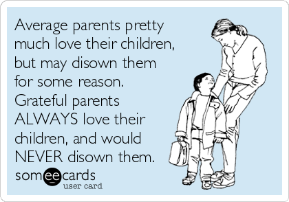 Average parents pretty
much love their children,
but may disown them
for some reason.
Grateful parents
ALWAYS love their
children, and would
NEVER disown them.