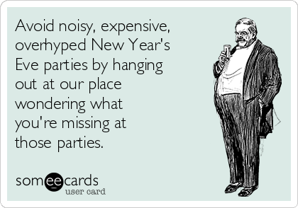 Avoid noisy, expensive,
overhyped New Year's
Eve parties by hanging
out at our place
wondering what
you're missing at
those parties.