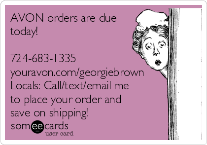AVON orders are due
today!

724-683-1335
youravon.com/georgiebrown
Locals: Call/text/email me
to place your order and
save on shipping!