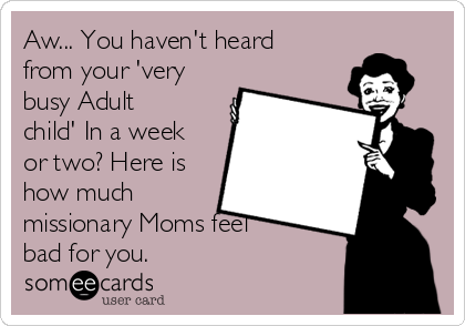 Aw... You haven't heard
from your 'very
busy Adult
child' In a week
or two? Here is
how much
missionary Moms feel
bad for you.
