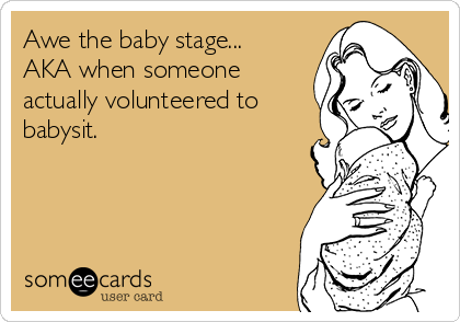 Awe the baby stage...
AKA when someone
actually volunteered to
babysit.