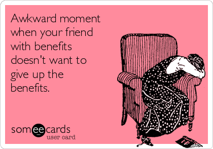 Awkward moment
when your friend
with benefits
doesn't want to
give up the
benefits.