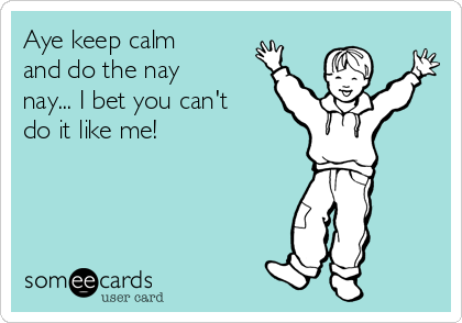 Aye keep calm
and do the nay
nay... I bet you can't
do it like me! 