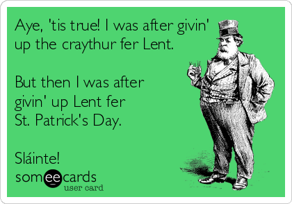 Aye, 'tis true! I was after givin' 
up the craythur fer Lent.

But then I was after
givin' up Lent fer 
St. Patrick's Day.

Sláinte!