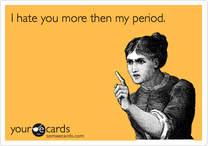 I hate you more then my period. 