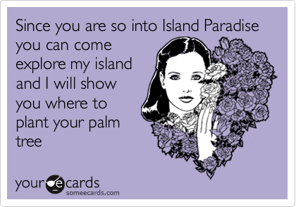 Since you are so into Island Paradise  you can come
explore my island
and I will show
you where to
plant your palm
tree