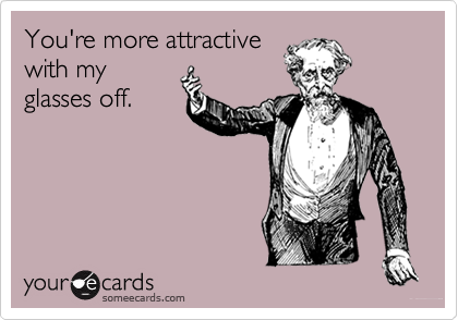 You're more attractivewith myglasses off.